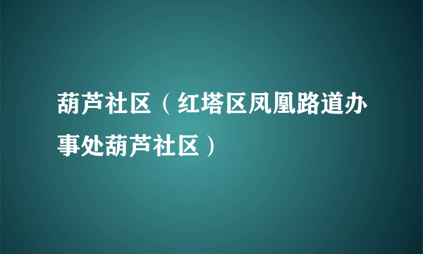 葫芦社区（红塔区凤凰路道办事处葫芦社区）