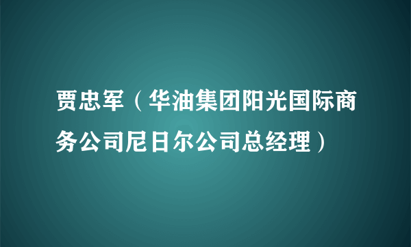 贾忠军（华油集团阳光国际商务公司尼日尔公司总经理）