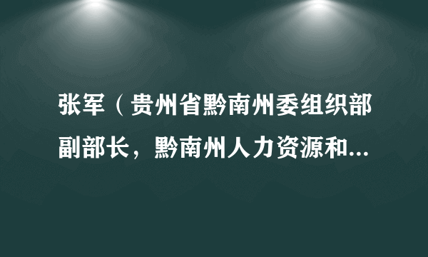 张军（贵州省黔南州委组织部副部长，黔南州人力资源和社会保障局党组书记、局长，黔南行政学院副院长（兼））