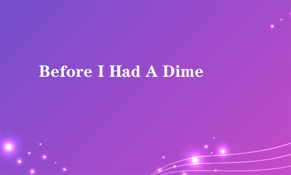 Before I Had A Dime