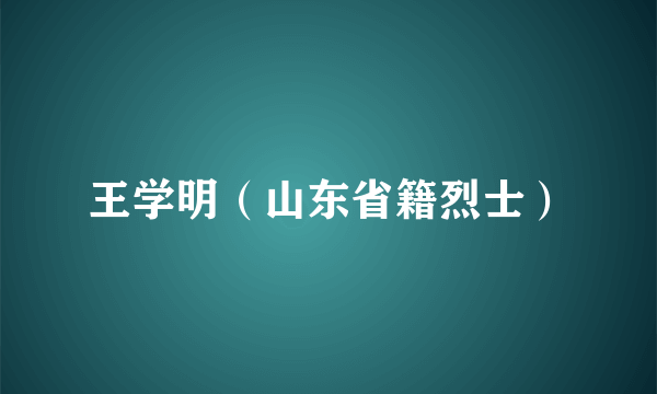 王学明（山东省籍烈士）
