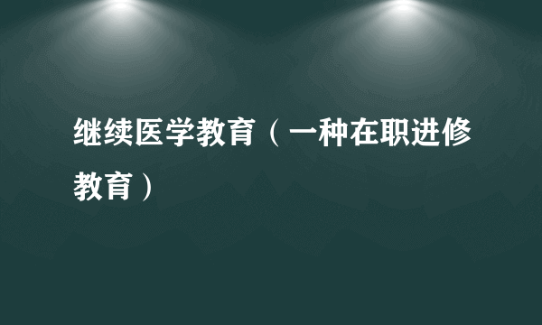 继续医学教育（一种在职进修教育）