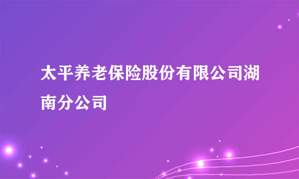 太平养老保险股份有限公司湖南分公司