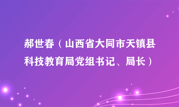 郝世春（山西省大同市天镇县科技教育局党组书记、局长）