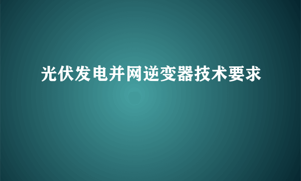 光伏发电并网逆变器技术要求