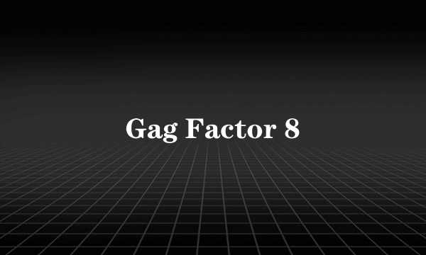 Gag Factor 8