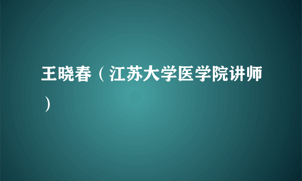 王晓春（江苏大学医学院讲师）