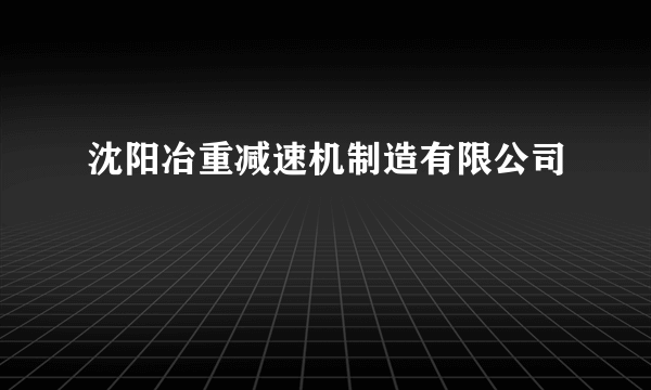 沈阳冶重减速机制造有限公司