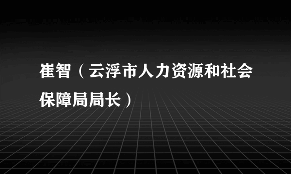 崔智（云浮市人力资源和社会保障局局长）