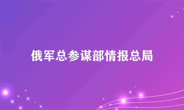 俄军总参谋部情报总局