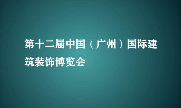第十二届中国（广州）国际建筑装饰博览会