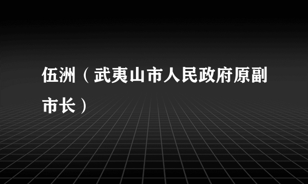 伍洲（武夷山市人民政府原副市长）