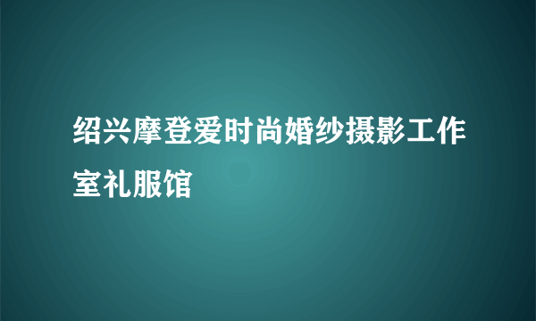 绍兴摩登爱时尚婚纱摄影工作室礼服馆