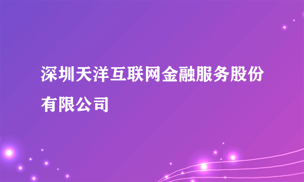 深圳天洋互联网金融服务股份有限公司