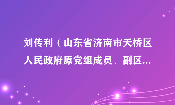 刘传利（山东省济南市天桥区人民政府原党组成员、副区级领导干部）