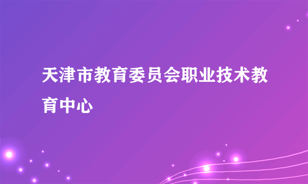 天津市教育委员会职业技术教育中心