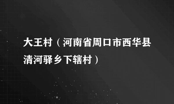 大王村（河南省周口市西华县清河驿乡下辖村）