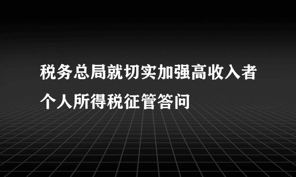 税务总局就切实加强高收入者个人所得税征管答问