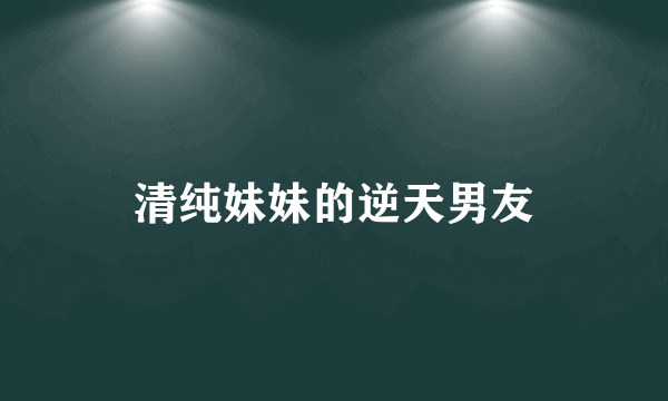 清纯妹妹的逆天男友