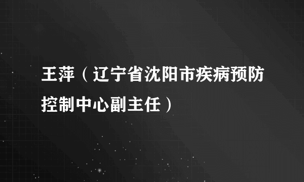 王萍（辽宁省沈阳市疾病预防控制中心副主任）