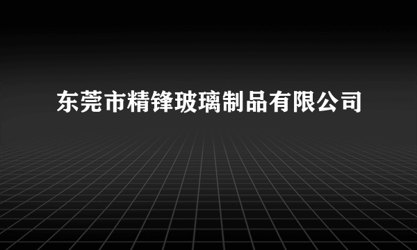 东莞市精锋玻璃制品有限公司