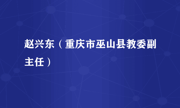 赵兴东（重庆市巫山县教委副主任）
