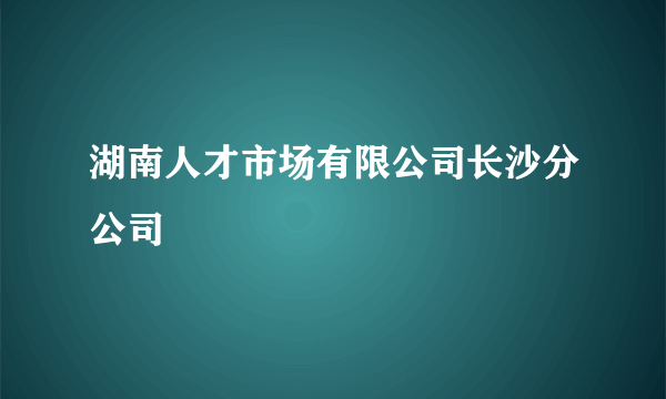 湖南人才市场有限公司长沙分公司