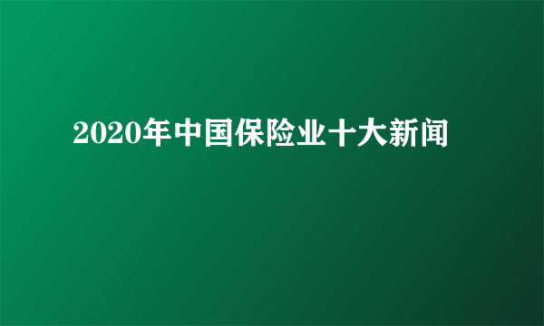 2020年中国保险业十大新闻
