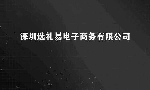 深圳选礼易电子商务有限公司