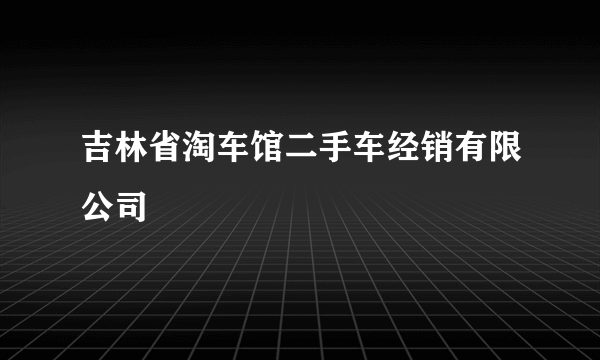 吉林省淘车馆二手车经销有限公司