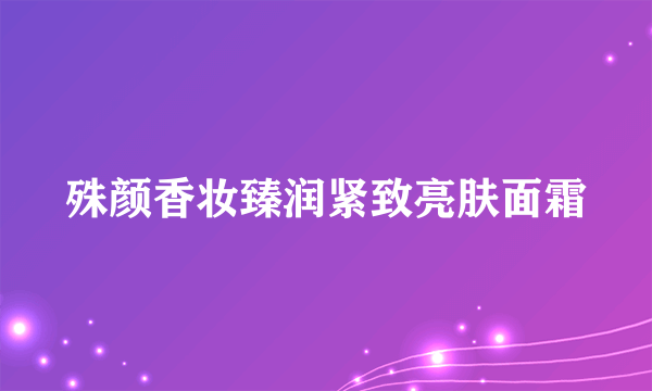 殊颜香妆臻润紧致亮肤面霜