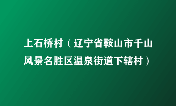 上石桥村（辽宁省鞍山市千山风景名胜区温泉街道下辖村）