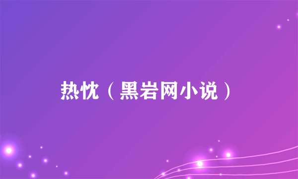 热忱（黑岩网小说）