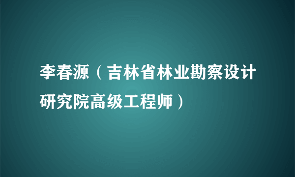 李春源（吉林省林业勘察设计研究院高级工程师）