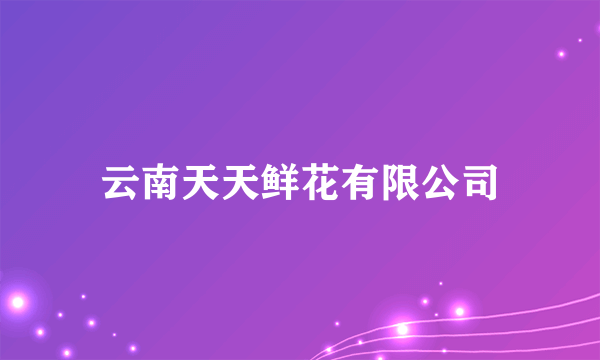 云南天天鲜花有限公司