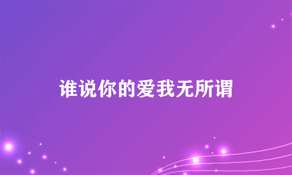 谁说你的爱我无所谓