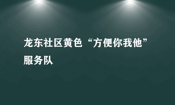 龙东社区黄色“方便你我他”服务队