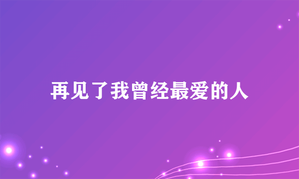 再见了我曾经最爱的人