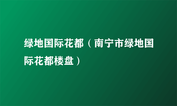 绿地国际花都（南宁市绿地国际花都楼盘）