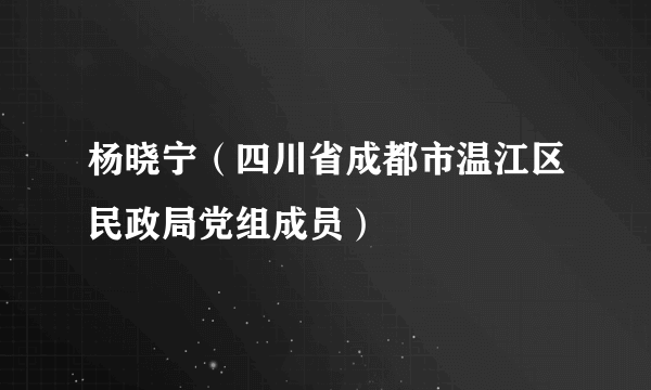 杨晓宁（四川省成都市温江区民政局党组成员）