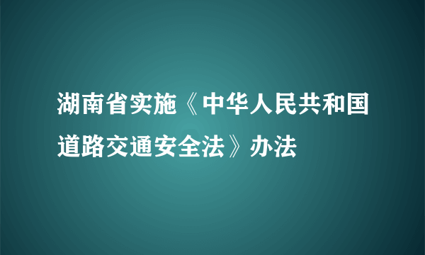 湖南省实施《中华人民共和国道路交通安全法》办法