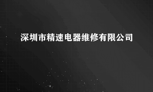 深圳市精速电器维修有限公司