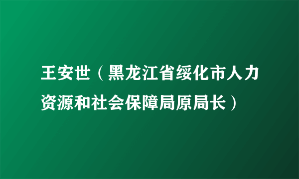 王安世（黑龙江省绥化市人力资源和社会保障局原局长）