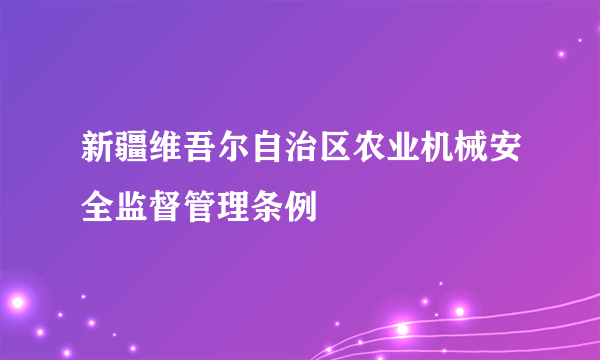 新疆维吾尔自治区农业机械安全监督管理条例
