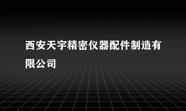 西安天宇精密仪器配件制造有限公司