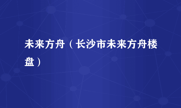 未来方舟（长沙市未来方舟楼盘）