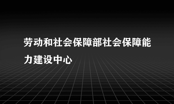 劳动和社会保障部社会保障能力建设中心