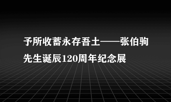 予所收蓄永存吾土——张伯驹先生诞辰120周年纪念展