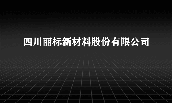 四川丽标新材料股份有限公司