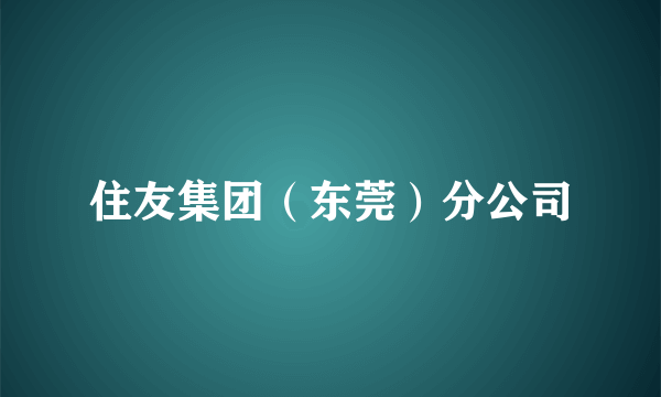 住友集团（东莞）分公司